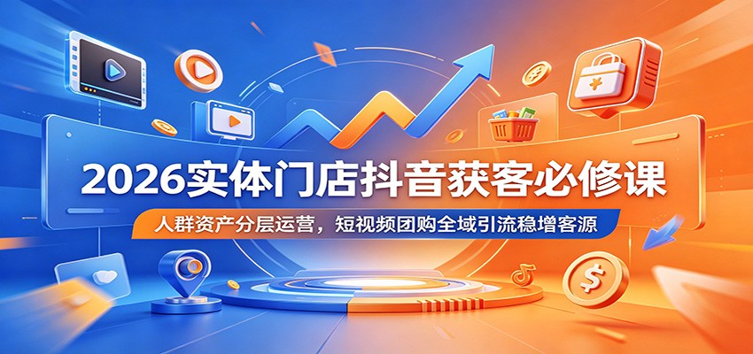 2026实体门店抖音获客必修课:人群资产分层运营,短视频团购全域引流稳增客源-仙女副业网