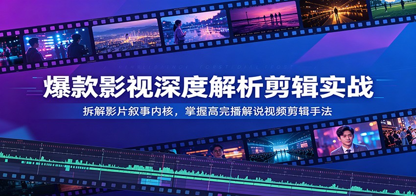 爆款影视深度解析剪辑实战：拆解影片叙事内核，掌握高完播解说视频剪辑手法-仙女副业网