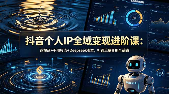 抖音个人IP全域变现进阶课-更新26年6月:选爆品+千川投流+Deepseek脚本,打通流量变现全链路-仙女副业网