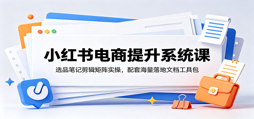 小红书电商提升系统课：选品笔记剪辑矩阵实操，配套海量落地文档工具包-仙女副业网