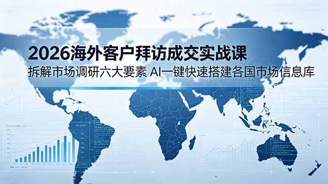 2026海外客户拜访成交实战课:拆解市场调研六大要素,AI一键快速搭建各国市场信息库-仙女副业网