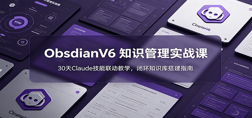 ObsidianV6 知识管理实战课:30天Claude技能联动教学,闭环知识库搭建指南-仙女副业网