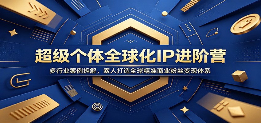 超级个体全球化IP进阶营：多行业案例拆解，素人打造全球精准商业粉丝变现体系-仙女副业网