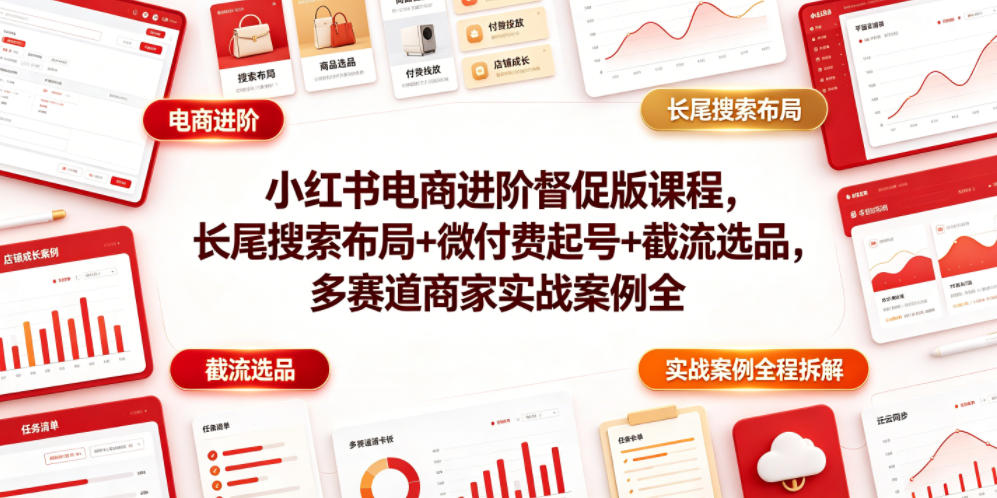 小红书电商进阶督促版课程，长尾搜索布局+微付费起号+截流选品，多赛道商家实战案例全程拆解-仙女副业网
