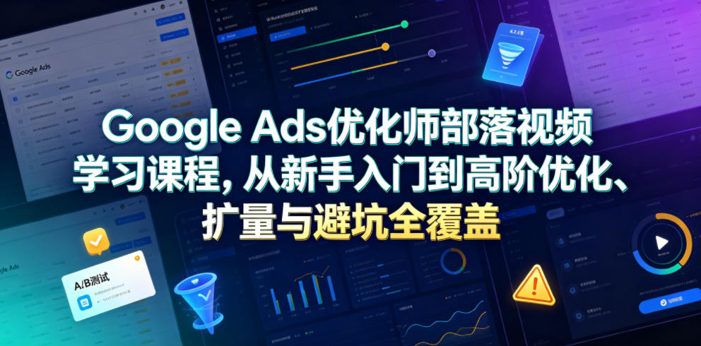 Google Ads优化师部落视频学习课程，从新手入门到高阶优化、扩量与避坑全覆盖(更新2026)-仙女副业网