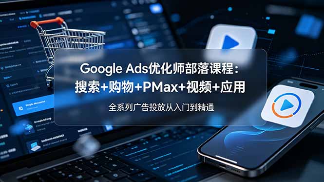 Google Ads优化师部落课程-更新2026：搜索+购物+PMax+视频+应用，全系列广告投放从入门到精通-仙女副业网
