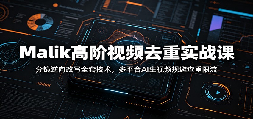 Malik高阶视频去重实战课：分镜逆向改写全套技术，多平台AI生视频规避查重限流-仙女副业网