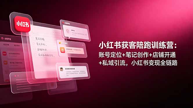 小红书获客陪跑训练营：账号定位+笔记创作+店铺开通+私域引流，小红书变现全链路-仙女副业网