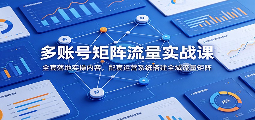 多账号矩阵流量实战课：全套落地实操内容，配套运营系统搭建全域流量矩阵-仙女副业网