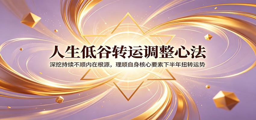人生低谷转运调整心法：深挖持续不顺内在根源，理顺自身核心要素下半年扭转运势-仙女副业网