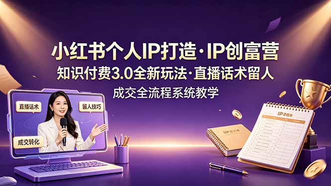 小红书个人IP打造创富营，知识付费3.0全新玩法，直播话术留人成交全流程系统教学-仙女副业网