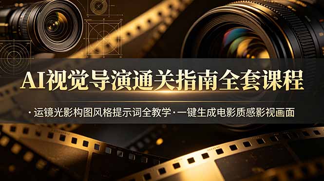 AI视觉导演通关指南全套课程，运镜光影构图风格提示词全教学，一键生成电影质感影视画面-仙女副业网