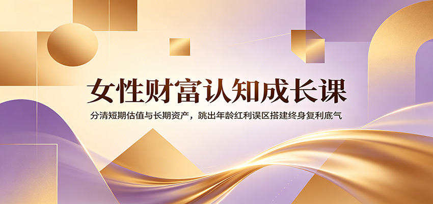 女性财富认知成长课：分清短期估值与长期资产，跳出年龄红利误区搭建终身复利底气-仙女副业网