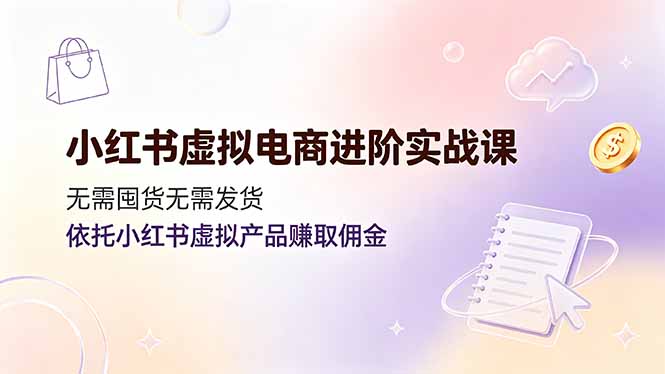 小红书虚拟电商进阶实战课，无需囤货无需发货，依托小红书虚拟产品赚取佣金-仙女副业网