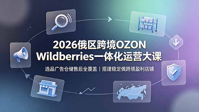 2026俄区跨境OZON Wildberries一体化运营大课,选品广告仓储售后全覆盖,搭建稳定俄跨境盈利店铺-仙女副业网