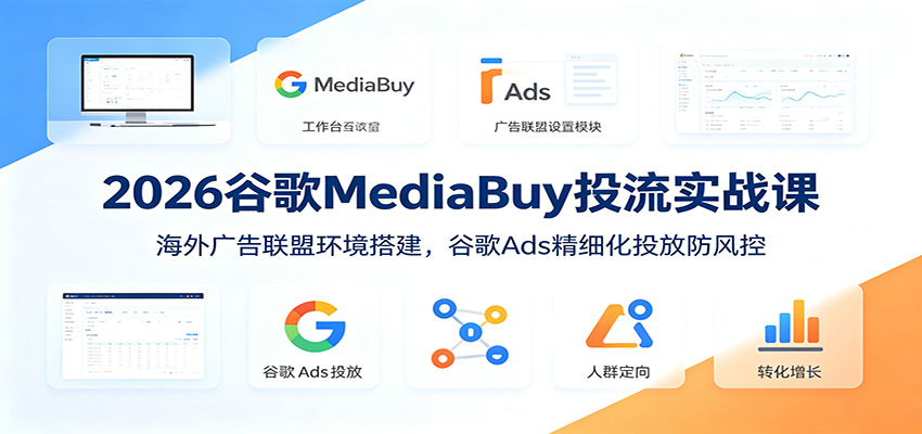2026谷歌MediaBuy投流实战课：海外广告联盟环境搭建，谷歌Ads精细化投放防风控-仙女副业网