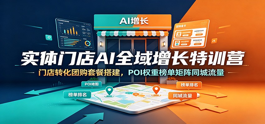 实体门店AI全域增长特训营：门店转化团购套餐搭建，POI权重榜单矩阵同城流量-仙女副业网