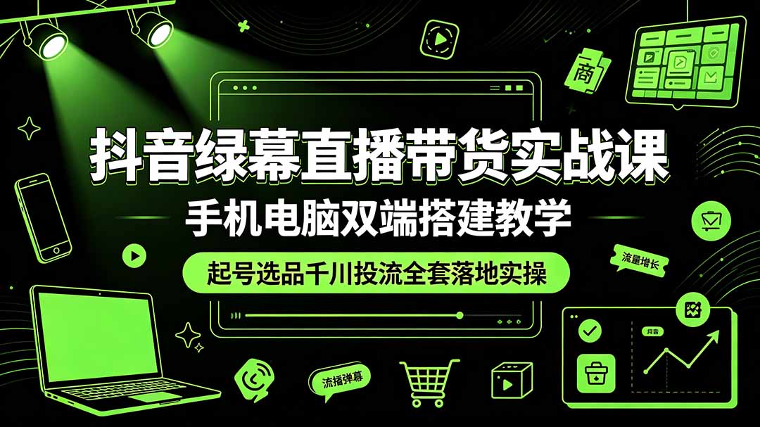 抖音绿幕直播带货实战课,手机电脑双端搭建教学,起号选品千川投流全套落地实操-仙女副业网
