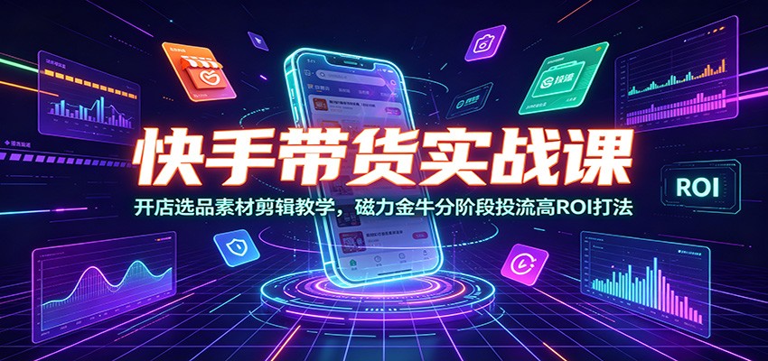 快手带货实战课：开店选品素材剪辑教学，磁力金牛分阶段投流高ROI打法-仙女副业网