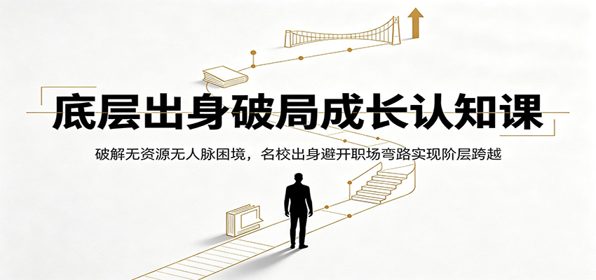 底层出身破局成长认知课：破解无资源无人脉困境，名校出身避开职场弯路实现阶层跨越-仙女副业网