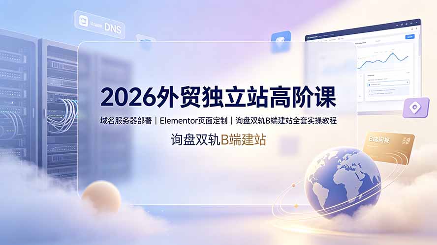 2026外贸独立站高阶课·域名服务器部署｜Elementor页面定制｜询盘双轨B端建站全套实操教程-仙女副业网