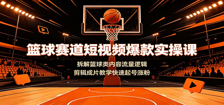 篮球赛道短视频爆款实操课:拆解篮球类内容流量逻辑,剪辑成片教学快速起号涨粉-仙女副业网