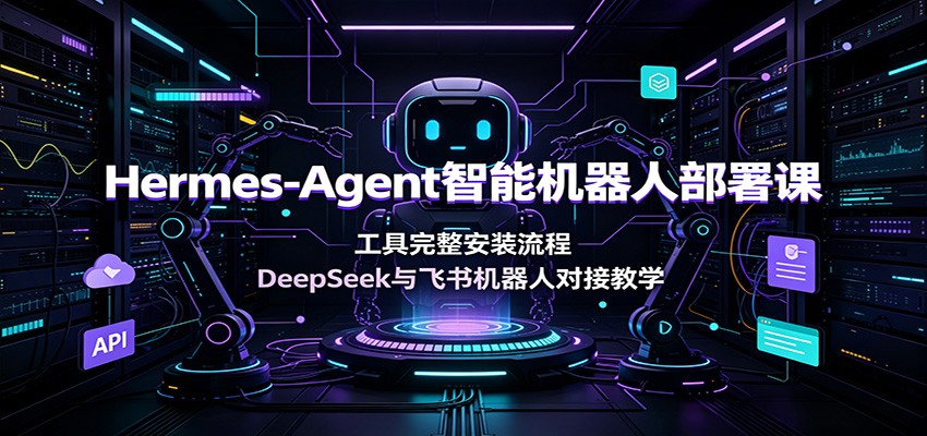 Hermes-Agent智能机器人部署课:工具完整安装流程,DeepSeek与飞书机器人对接教学-仙女副业网