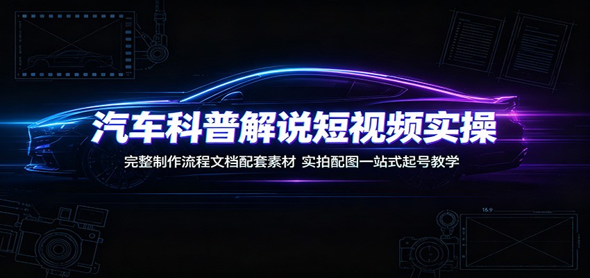 汽车科普解说短视频实操：完整制作流程文档配套素材，实拍配图一站式起号教学-仙女副业网
