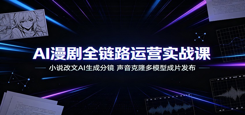 AI漫剧全链路运营实战课：小说改文AI生成分镜，声音克隆多模型成片发布-仙女副业网