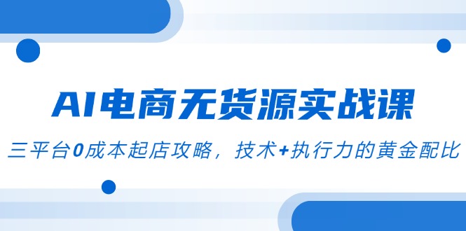 AI电商无货源实战课，三平台0成本起店攻略，技术+执行力的黄金配比-仙女副业网