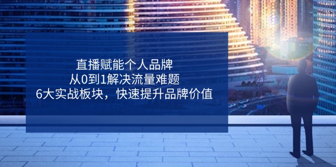 直播赋能个人品牌，从0到1解决流量难题，6大实战板块，快速提升品牌价值-仙女副业网