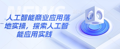 人工智能商业应用落地实操，探索人工智能应用实践-仙女副业网