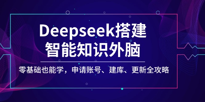 Deepseek搭建智能知识外脑，零基础也能学，申请账号、建库、更新全攻略-仙女副业网