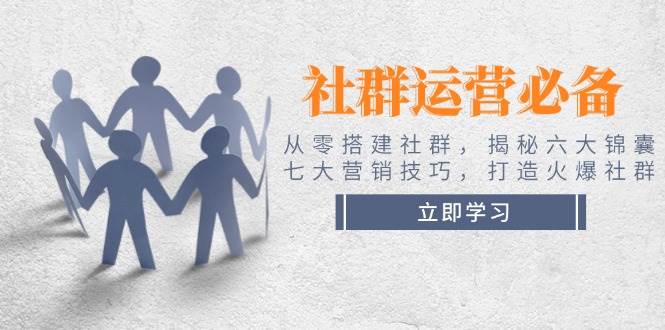 社群运营必备！从零搭建社群，揭秘六大锦囊、七大营销技巧，打造火爆社群-仙女副业网