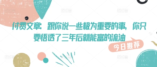 付费文章：跟你说一些极为重要的事，你只要悟透了 三年后 就能富的流油-仙女副业网