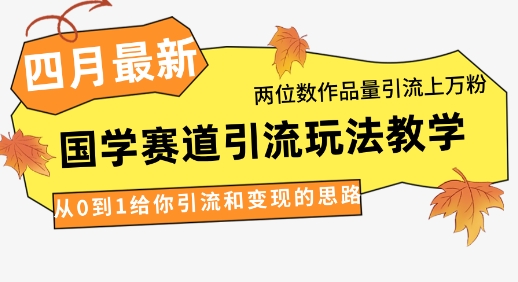 4月最新，国学赛道引流玩法教学，两位数作品量引流上万粉，从0到1给你引流和变现的思路-仙女副业网