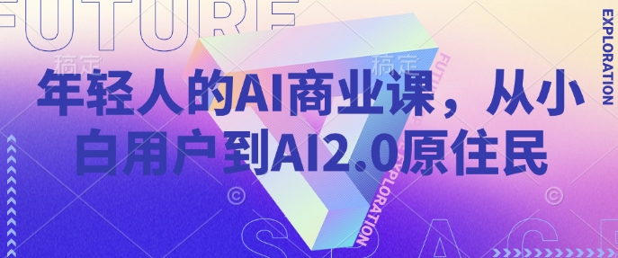 年轻人的AI商业课，从小白用户到AI2.0原住民-仙女副业网