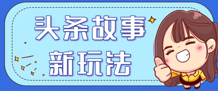 头条故事类新玩法，一天20+，保姆级完全实操教程(附指令)-仙女副业网