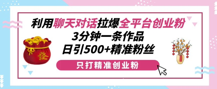 利用聊天对话拉爆全平台创业粉，3分钟一条作品，日引500+精准粉丝-仙女副业网