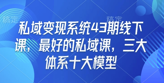私域变现系统43期线下课，最好的私域课，三大体系十大模型-仙女副业网