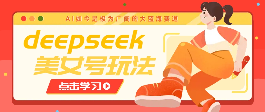 借助deepseek创作出各种风格的美女视频，7天快速涨粉，多种变现月入万元-仙女副业网