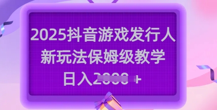 2025抖音游戏发行人新玩法，保姆级教学，日入多张-仙女副业网