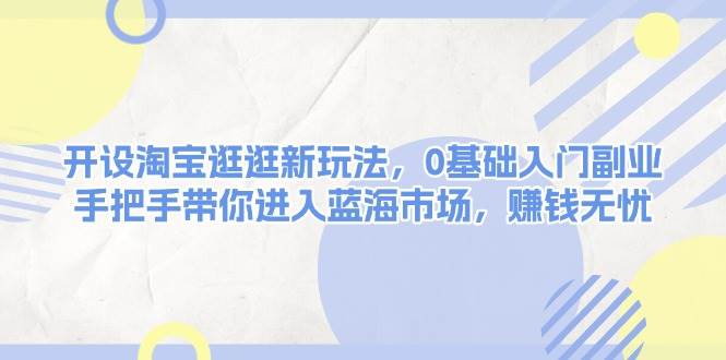开设淘宝逛逛新玩法，0基础入门副业，手把手带你进入蓝海市场，赚钱无忧-仙女副业网