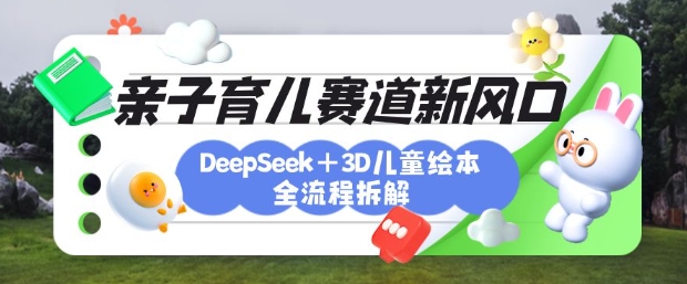 育儿赛道新风口：DeepSeek+3D绘本全流程拆解，月涨粉上W，还能培养亲子创造力-仙女副业网