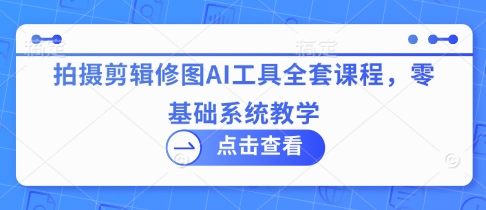拍摄剪辑修图AI工具全套课程，零基础系统教学-仙女副业网