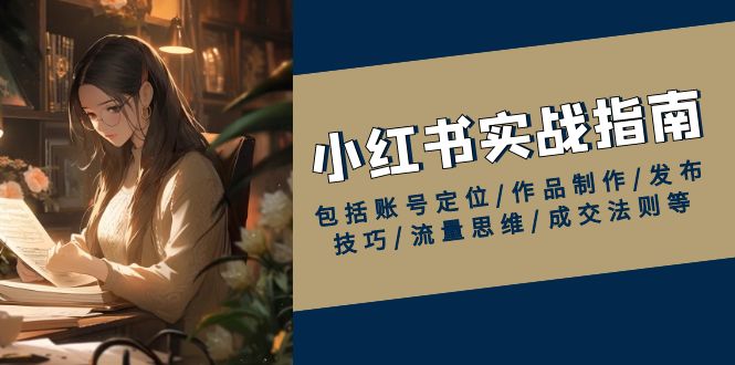 小红书实战指南，包括账号定位/作品制作/发布技巧/流量思维/成交法则等-仙女副业网