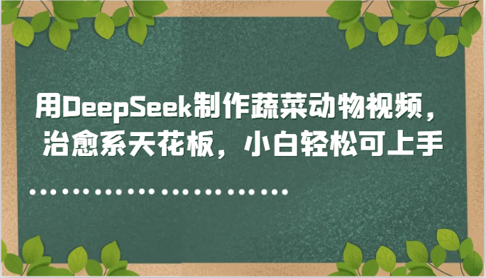 用DeepSeek制作蔬菜动物视频，治愈系天花板，小白轻松可上手-仙女副业网