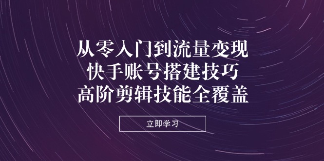 从零入门到流量变现，快手账号搭建技巧，高阶剪辑技能全覆盖-仙女副业网