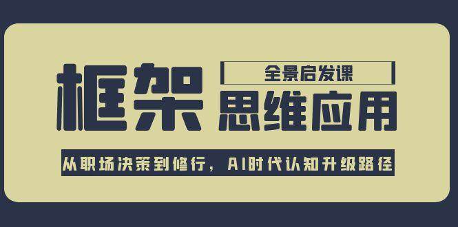 框架思维应用全景课，从职场决策到修行，AI时代认知升级路径-仙女副业网
