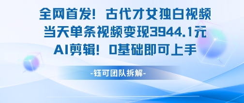 全网首发！古代才女独白视频，当天单条视频变现1k，AI剪辑0基础即可上手-仙女副业网
